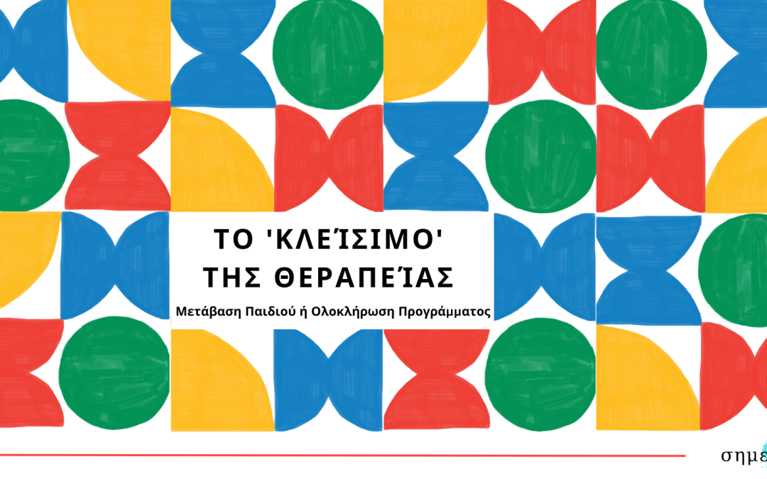 Το ‘Κλείσιμο’ της Θεραπείας: Μετάβαση Παιδιού ή Ολοκλήρωση Προγράμματος